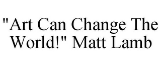 "ART CAN CHANGE THE WORLD!" MATT LAMB