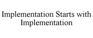 IMPLEMENTATION STARTS WITH IMPLEMENTATION