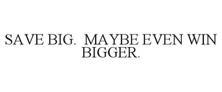 SAVE BIG. MAYBE EVEN WIN BIGGER.