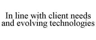 IN LINE WITH CLIENT NEEDS AND EVOLVING TECHNOLOGIES