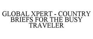 GLOBAL XPERT - COUNTRY BRIEFS FOR THE BUSY TRAVELER