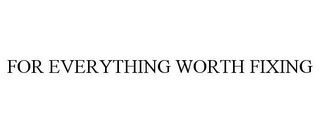 FOR EVERYTHING WORTH FIXING