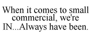 WHEN IT COMES TO SMALL COMMERCIAL, WE'RE IN...ALWAYS HAVE BEEN.