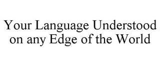 YOUR LANGUAGE UNDERSTOOD ON ANY EDGE OF THE WORLD