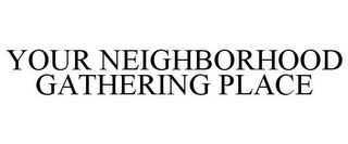 YOUR NEIGHBORHOOD GATHERING PLACE