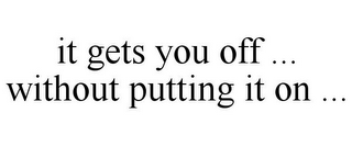 IT GETS YOU OFF ... WITHOUT PUTTING IT ON ...