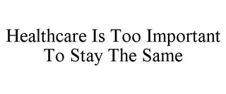 HEALTHCARE IS TOO IMPORTANT TO STAY THE SAME