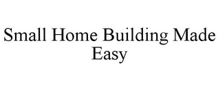 SMALL HOME BUILDING MADE EASY