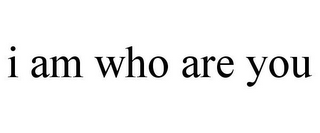 I AM WHO ARE YOU