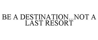 BE A DESTINATION...NOT A LAST RESORT