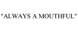 "ALWAYS A MOUTHFUL"