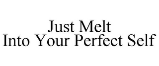 JUST MELT INTO YOUR PERFECT SELF