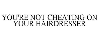 YOU'RE NOT CHEATING ON YOUR HAIRDRESSER