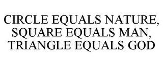 CIRCLE EQUALS NATURE, SQUARE EQUALS MAN, TRIANGLE EQUALS GOD