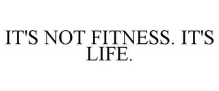 IT'S NOT FITNESS. IT'S LIFE.