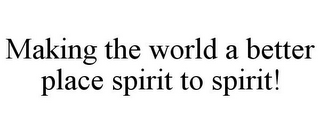 MAKING THE WORLD A BETTER PLACE SPIRIT TO SPIRIT!
