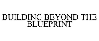 BUILDING BEYOND THE BLUEPRINT