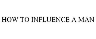 HOW TO INFLUENCE A MAN