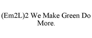 (EM2L)2 WE MAKE GREEN DO MORE.