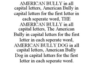 AMERICAN BULLY IN ALL CAPITAL LETTERS, AMERICAN BULLY IN CAPITAL LETTERS FOR THE FIRST LETTER IN EACH SEPERATE WORD, THE AMERICAN BULLY IN ALL CAPITAL LETTERS, THE AMERICAN BULLY IN CAPITAL LETTERS FOR THE FIRST LETTER IN EACH SEPERATE WORD, AMERICAN BULLY DOG IN ALL CAPITAL LETTERS, AMERICAN BULLY DOG IN CAPITAL LETTERS FOR THE FIRST LETTER IN EACH SEPERATE WORD.