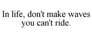 IN LIFE, DON'T MAKE WAVES YOU CAN'T RIDE.