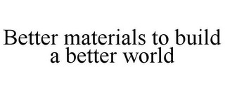 BETTER MATERIALS TO BUILD A BETTER WORLD