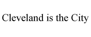 CLEVELAND IS THE CITY