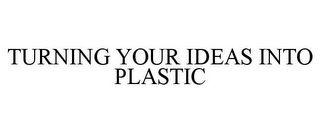 TURNING YOUR IDEAS INTO PLASTIC