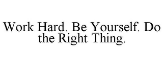 WORK HARD. BE YOURSELF. DO THE RIGHT THING.