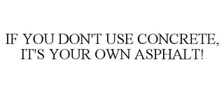 IF YOU DON'T USE CONCRETE, IT'S YOUR OWN ASPHALT!