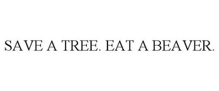 SAVE A TREE. EAT A BEAVER.