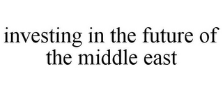 INVESTING IN THE FUTURE OF THE MIDDLE EAST