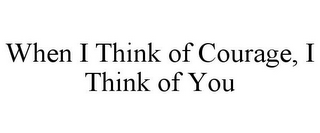 WHEN I THINK OF COURAGE, I THINK OF YOU