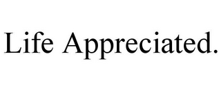 LIFE APPRECIATED.