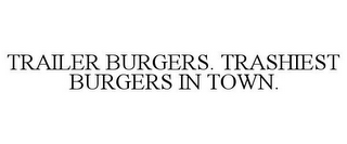 TRAILER BURGERS. TRASHIEST BURGERS IN TOWN.