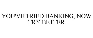 YOU'VE TRIED BANKING, NOW TRY BETTER