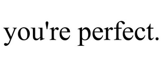 YOU'RE PERFECT.
