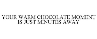 YOUR WARM CHOCOLATE MOMENT IS JUST MINUTES AWAY