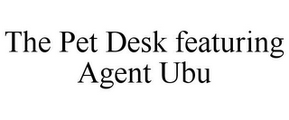 THE PET DESK FEATURING AGENT UBU