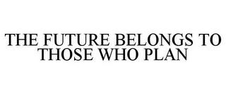 THE FUTURE BELONGS TO THOSE WHO PLAN