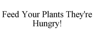 FEED YOUR PLANTS THEY'RE HUNGRY!