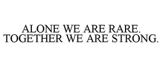 ALONE WE ARE RARE. TOGETHER WE ARE STRONG.