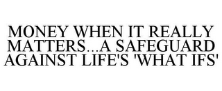 MONEY WHEN IT REALLY MATTERS...A SAFEGUARD AGAINST LIFE'S 'WHAT IFS'