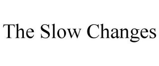 THE SLOW CHANGES