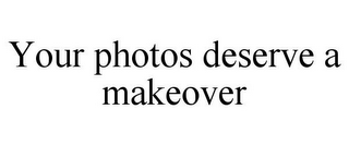 YOUR PHOTOS DESERVE A MAKEOVER