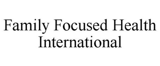 FAMILY FOCUSED HEALTH INTERNATIONAL