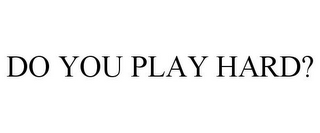 DO YOU PLAY HARD?