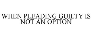 WHEN PLEADING GUILTY IS NOT AN OPTION