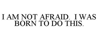 I AM NOT AFRAID. I WAS BORN TO DO THIS.