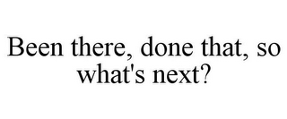 BEEN THERE, DONE THAT, SO WHAT'S NEXT?